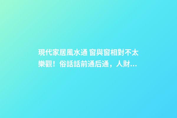 現代家居風水通 窗與窗相對不太樂觀！俗話話前通后通，人財兩空